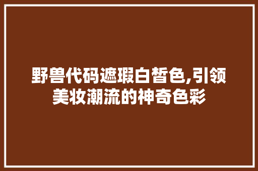 野兽代码遮瑕白皙色,引领美妆潮流的神奇色彩