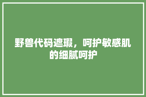 野兽代码遮瑕，呵护敏感肌的细腻呵护