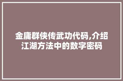 金庸群侠传武功代码,介绍江湖方法中的数字密码