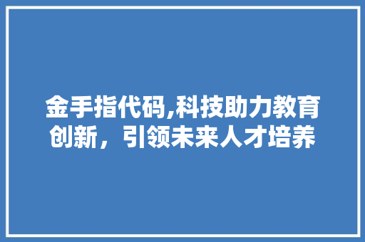 金手指代码,科技助力教育创新，引领未来人才培养