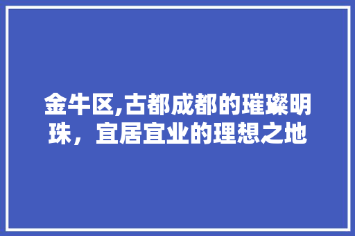 金牛区,古都成都的璀璨明珠，宜居宜业的理想之地