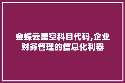 金蝶云星空科目代码,企业财务管理的信息化利器