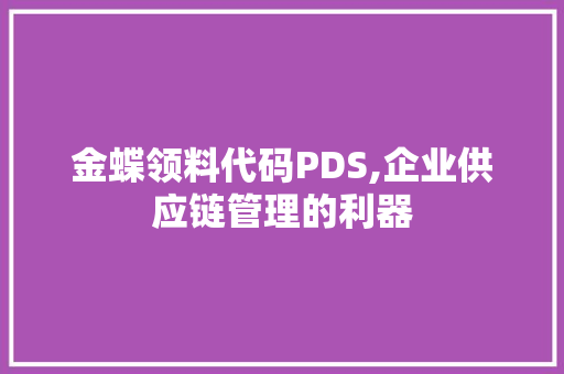 金蝶领料代码PDS,企业供应链管理的利器