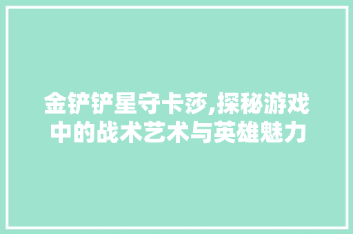 金铲铲星守卡莎,探秘游戏中的战术艺术与英雄魅力