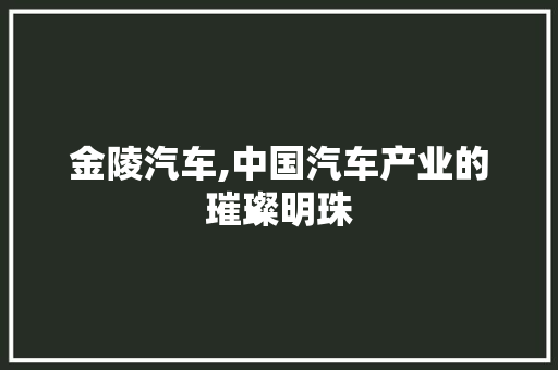 金陵汽车,中国汽车产业的璀璨明珠