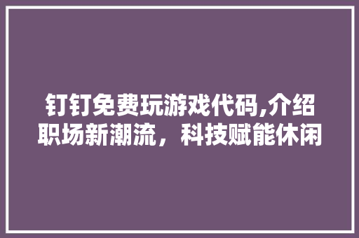 钉钉免费玩游戏代码,介绍职场新潮流，科技赋能休闲生活