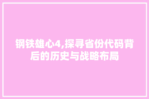 钢铁雄心4,探寻省份代码背后的历史与战略布局