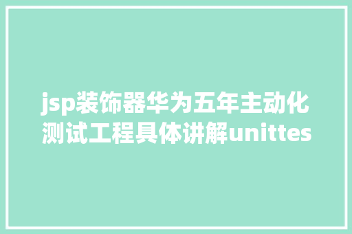 jsp装饰器华为五年主动化测试工程具体讲解unittest单位测试框架