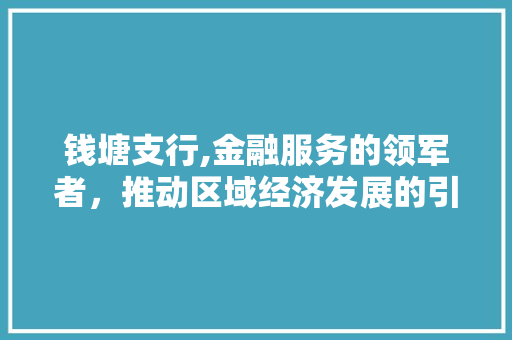 钱塘支行,金融服务的领军者，推动区域经济发展的引擎