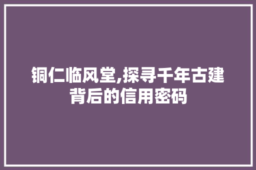 铜仁临风堂,探寻千年古建背后的信用密码