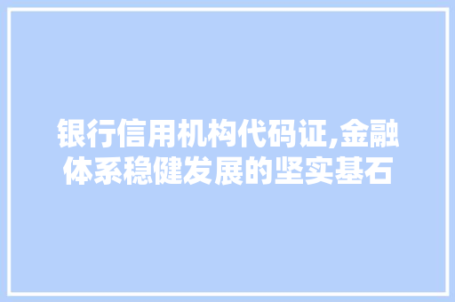 银行信用机构代码证,金融体系稳健发展的坚实基石