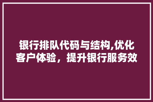 银行排队代码与结构,优化客户体验，提升银行服务效率