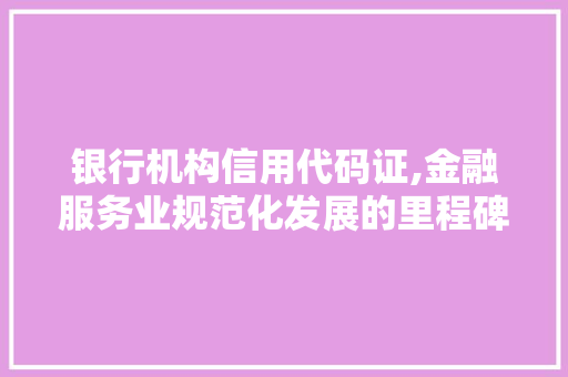 银行机构信用代码证,金融服务业规范化发展的里程碑