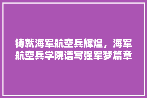 铸就海军航空兵辉煌，海军航空兵学院谱写强军梦篇章