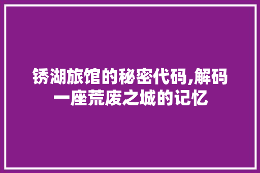 锈湖旅馆的秘密代码,解码一座荒废之城的记忆