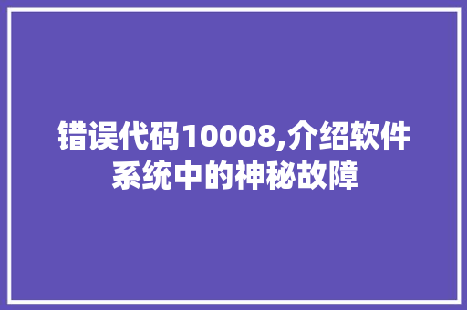 错误代码10008,介绍软件系统中的神秘故障