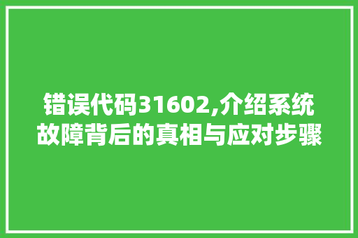 错误代码31602,介绍系统故障背后的真相与应对步骤