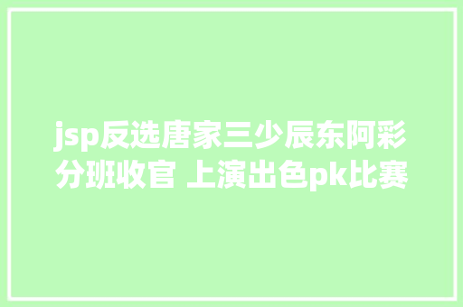 jsp反选唐家三少辰东阿彩分班收官 上演出色pk比赛