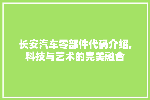 长安汽车零部件代码介绍,科技与艺术的完美融合