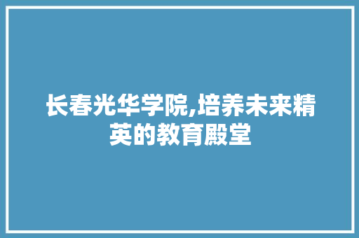 长春光华学院,培养未来精英的教育殿堂