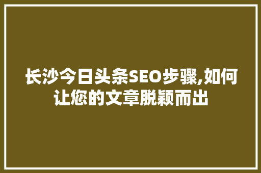 长沙今日头条SEO步骤,如何让您的文章脱颖而出