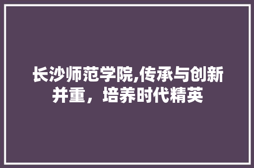 长沙师范学院,传承与创新并重，培养时代精英