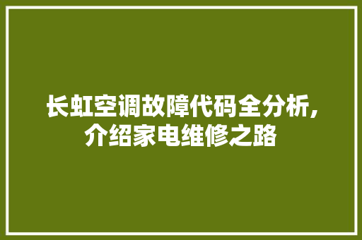 长虹空调故障代码全分析,介绍家电维修之路