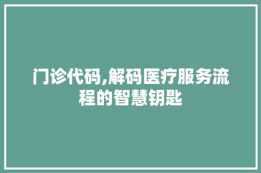 门诊代码,解码医疗服务流程的智慧钥匙