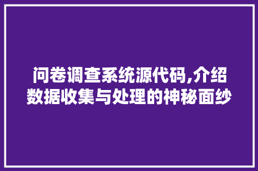 问卷调查系统源代码,介绍数据收集与处理的神秘面纱