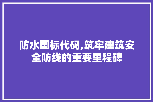 防水国标代码,筑牢建筑安全防线的重要里程碑