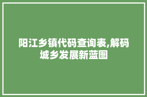 阳江乡镇代码查询表,解码城乡发展新蓝图