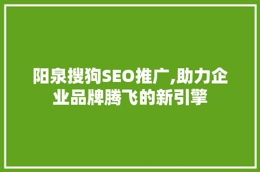 阳泉搜狗SEO推广,助力企业品牌腾飞的新引擎