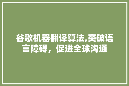 谷歌机器翻译算法,突破语言障碍，促进全球沟通