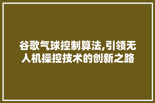 谷歌气球控制算法,引领无人机操控技术的创新之路