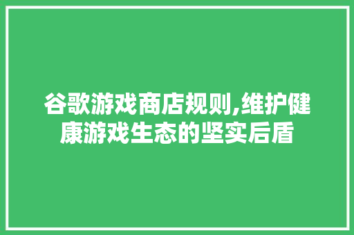 谷歌游戏商店规则,维护健康游戏生态的坚实后盾