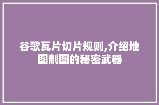 谷歌瓦片切片规则,介绍地图制图的秘密武器