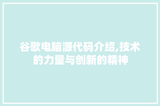 谷歌电脑源代码介绍,技术的力量与创新的精神