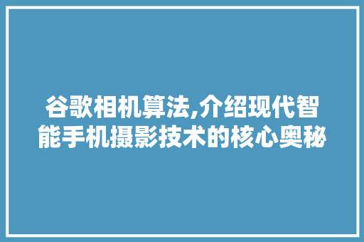 谷歌相机算法,介绍现代智能手机摄影技术的核心奥秘