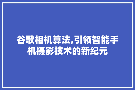 谷歌相机算法,引领智能手机摄影技术的新纪元