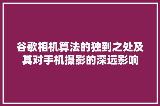 谷歌相机算法的独到之处及其对手机摄影的深远影响