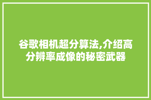 谷歌相机超分算法,介绍高分辨率成像的秘密武器