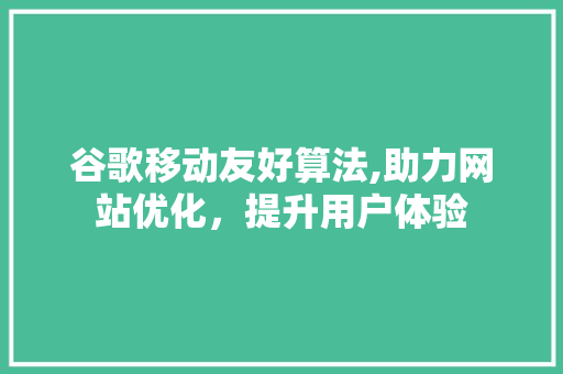 谷歌移动友好算法,助力网站优化，提升用户体验