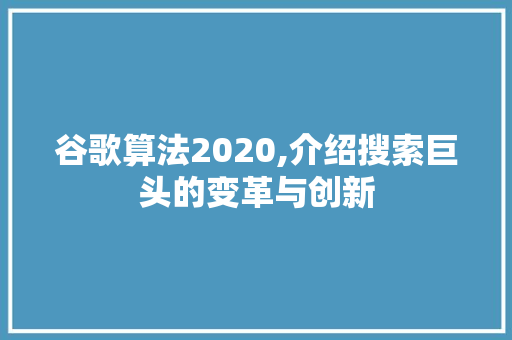 谷歌算法2020,介绍搜索巨头的变革与创新