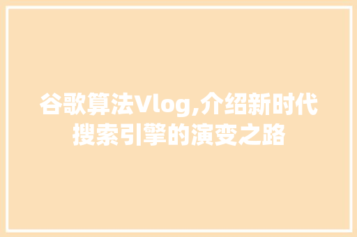 谷歌算法Vlog,介绍新时代搜索引擎的演变之路