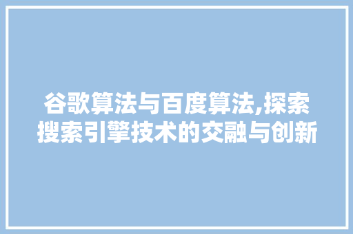 谷歌算法与百度算法,探索搜索引擎技术的交融与创新