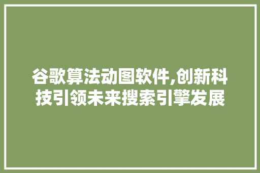 谷歌算法动图软件,创新科技引领未来搜索引擎发展