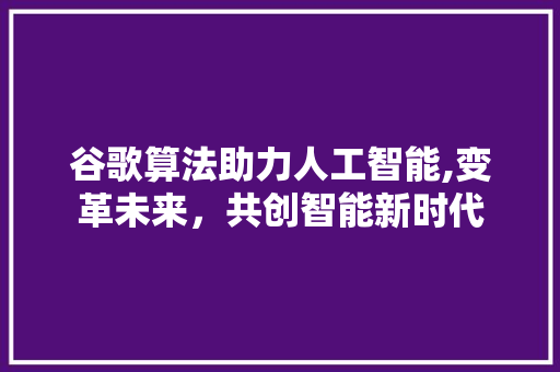 谷歌算法助力人工智能,变革未来，共创智能新时代