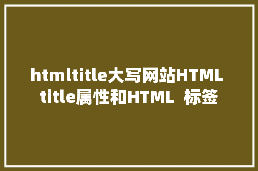 htmltitle大写网站HTML title属性和HTML  标签