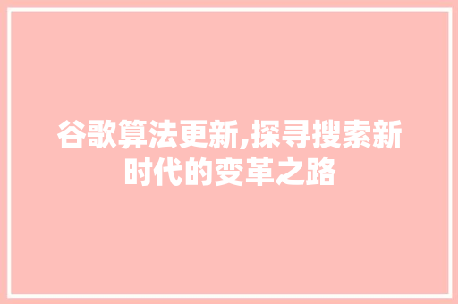 谷歌算法更新,探寻搜索新时代的变革之路