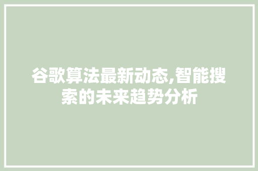 谷歌算法最新动态,智能搜索的未来趋势分析